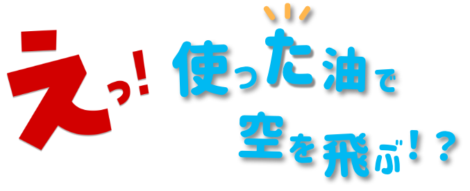 えっ！使った油で空を飛ぶ！？